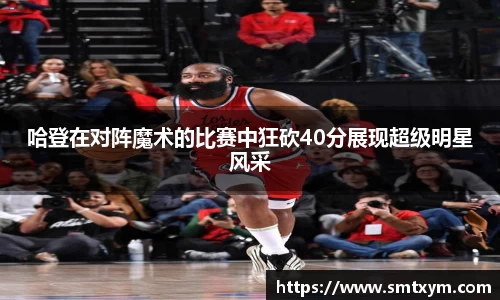 哈登在对阵魔术的比赛中狂砍40分展现超级明星风采