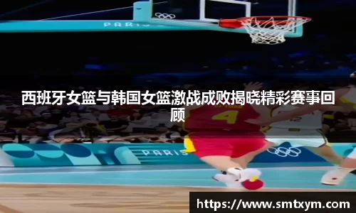 西班牙女篮与韩国女篮激战成败揭晓精彩赛事回顾