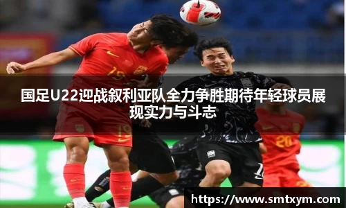 国足U22迎战叙利亚队全力争胜期待年轻球员展现实力与斗志