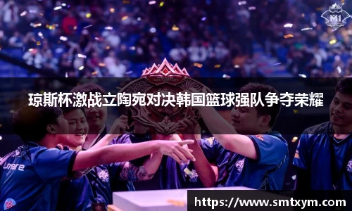 琼斯杯激战立陶宛对决韩国篮球强队争夺荣耀