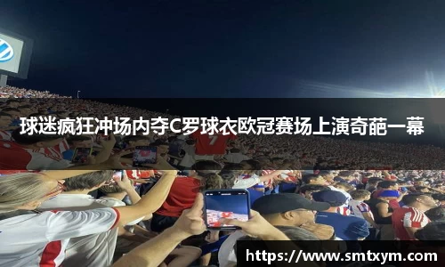 球迷疯狂冲场内夺C罗球衣欧冠赛场上演奇葩一幕