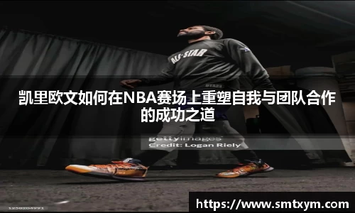 凯里欧文如何在NBA赛场上重塑自我与团队合作的成功之道