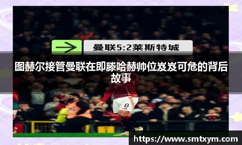 图赫尔接管曼联在即滕哈赫帅位岌岌可危的背后故事
