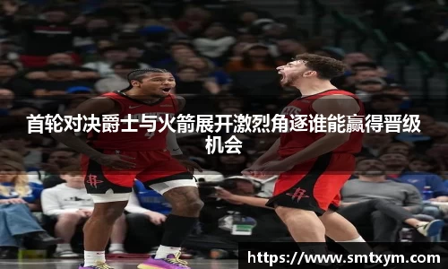 首轮对决爵士与火箭展开激烈角逐谁能赢得晋级机会