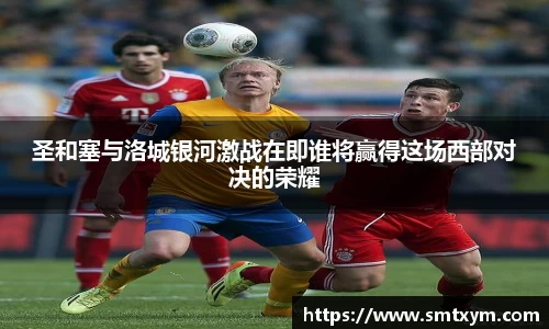 圣和塞与洛城银河激战在即谁将赢得这场西部对决的荣耀