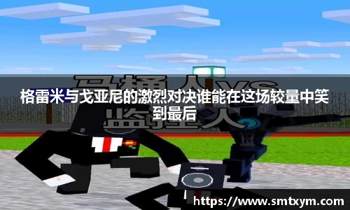格雷米与戈亚尼的激烈对决谁能在这场较量中笑到最后