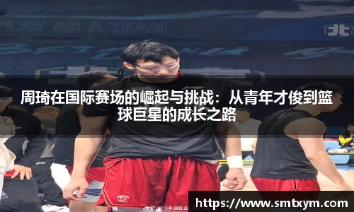 周琦在国际赛场的崛起与挑战：从青年才俊到篮球巨星的成长之路