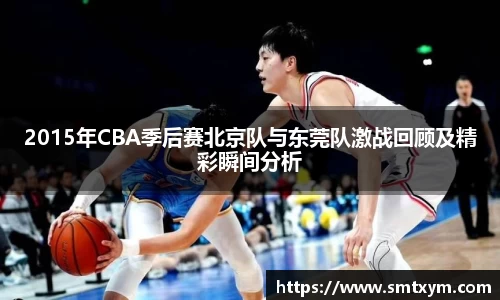 2015年CBA季后赛北京队与东莞队激战回顾及精彩瞬间分析