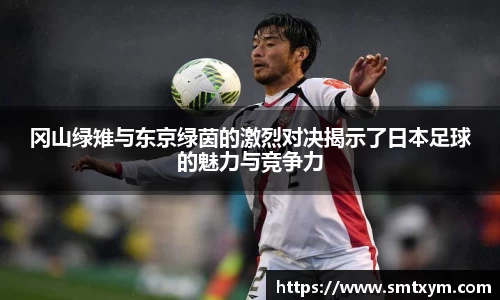 冈山绿雉与东京绿茵的激烈对决揭示了日本足球的魅力与竞争力